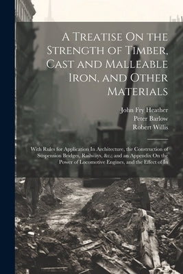 A Treatise On the Strength of Timber, Cast and Malleable Iron, and Other Materials: With Rules for Application In Architecture, the Construction of Su by Barlow, Peter