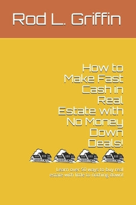 How to Make Fast Cash in Real Estate with No Money Down Deals!: Learn over 50 ways to buy real estate with little to nothing down! by Griffin, Rod L.