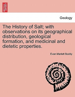 The History of Salt; With Observations on Its Geographical Distribution, Geological Formation, and Medicinal and Dietetic Properties. by Boddy, Evan Marlett