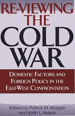 Re-Viewing the Cold War: Domestic Factors and Foreign Policy in the East-West Confrontation by Morgan, Patrick M.