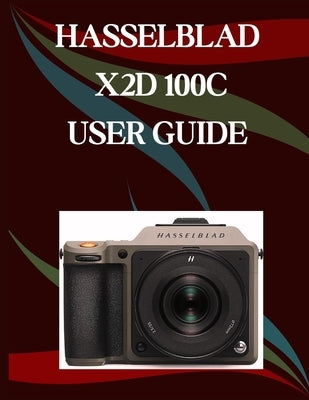 Hasselblad X2D 100C User Guide: A Step-by-Step Manual for Beginners and Seniors Covering Essential Camera Features, Creative Techniques, Tips, Tricks by Morley, Jade