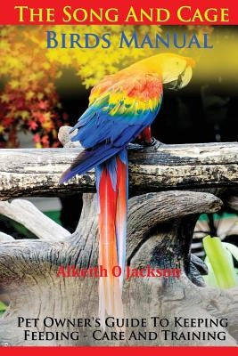 The Song And Cage Birds Manual: Pet Owner's Guide To Keeping, Feeding, Care And Training by Jackson, Alkeith O.