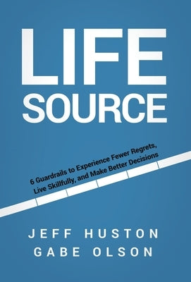 Life Source: 6 Guardrails to Experience Fewer Regrets, Live Skillfully, and Make Better Decisions by Huston, Jeff