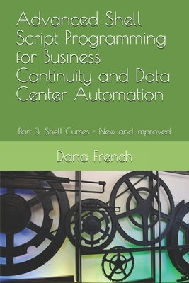 Advanced Shell Script Programming for Business Continuity and Data Center Automation: Part 3: Shell Curses - New and Improved by French, Dana