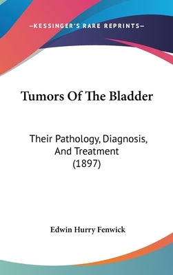 Tumors Of The Bladder: Their Pathology, Diagnosis, And Treatment (1897) by Fenwick, Edwin Hurry