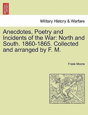 Anecdotes, Poetry and Incidents of the War: North and South. 1860-1865. Collected and arranged by F. M. by Moore, Frank