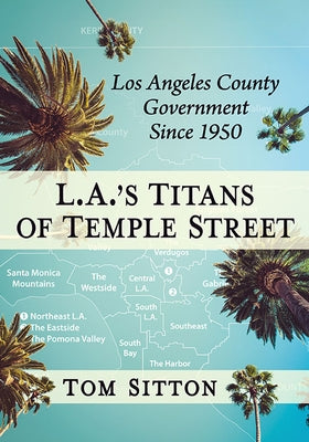 L.A.'s Titans of Temple Street: Los Angeles County Government Since 1950 by Sitton, Tom