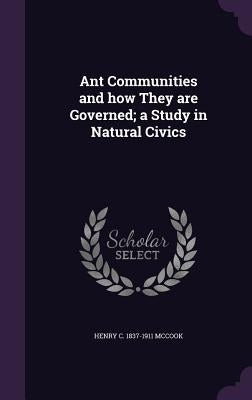 Ant Communities and how They are Governed; a Study in Natural Civics by McCook, Henry C. 1837-1911