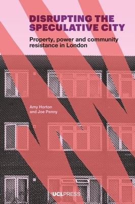 Disrupting the Speculative City: Property, power and community resistance in London by Horton, Amy