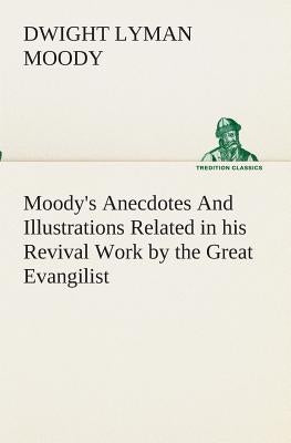 Moody's Anecdotes And Illustrations Related in his Revival Work by the Great Evangilist by Moody, Dwight Lyman