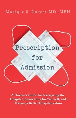 Prescription for Admission: A Doctor's Guide for Navigating the Hospital, Advocating for Yourself, and Having a Better Hospitalization by Nugent, Mph Monique