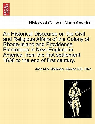 An Historical Discourse on the Civil and Religious Affairs of the Colony of Rhode-Island and Providence Plantations in New-England in America, from th by Callender, John M. a.