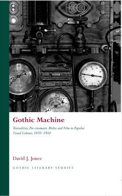Gothic Machine: Textualities, Pre-Cinematic Media and Film in Popular Visual Culture 1670-1910 by Jones, David J.