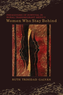 Women Who Stay Behind: Pedagogies of Survival in Rural Transmigrant Mexico by Trinidad Galván, Ruth