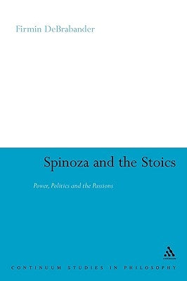 Spinoza and the Stoics: Power, Politics and the Passions by Debrabander, Firmin