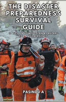 The Disaster Preparedness Survival Guide: 10 Tips on How to Plan and Prepare for Any Emergency by A, Pasindu