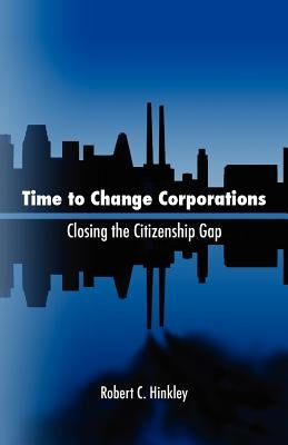 Time to Change Corporations: Closing the Citizenship Gap by Hinkley, Robert C.