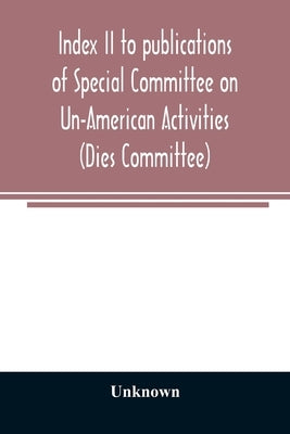 Index II to publications of Special Committee on Un-American Activities (Dies Committee) and the Committee on Un-American Activities, 1942-1947 inclus by Unknown