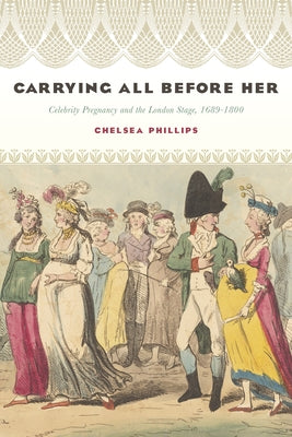 Carrying All Before Her: Celebrity Pregnancy and the London Stage, 1689-1800 by Phillips, Chelsea