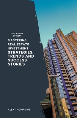 Mastering Real Estate Investment: Strategies, Trends and Success Stories by Thompson, Alex