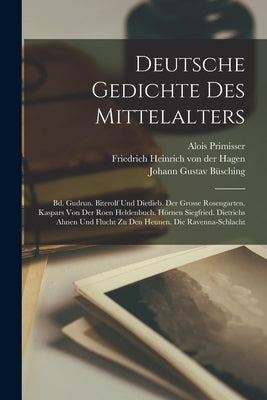 Deutsche Gedichte Des Mittelalters: Bd. Gudrun. Biterolf Und Dietlieb. Der Grosse Rosengarten. Kaspars Von Der Roen Heldenbuch. Hörnen Siegfried. Diet by Friedrich Heinrich Von Der Hagen