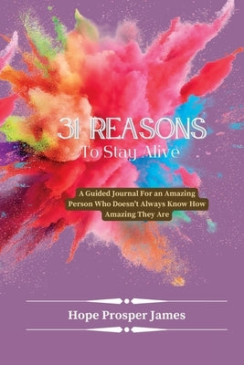 31 Reasons to Stay Alive: A Guided Journal For an Amazing Person Who Doesn't Always Know How Amazing They Are by Prosper James, Hope