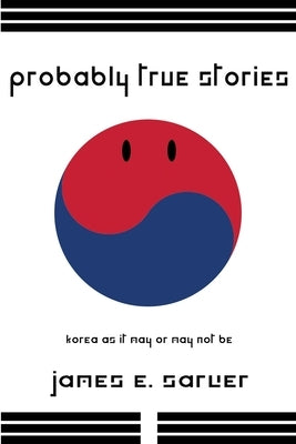 Probably True Stories: Korea As It May Or May Not Be by Sarver, James