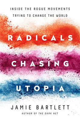 Radicals Chasing Utopia: Inside the Rogue Movements Trying to Change the World by Bartlett, Jamie