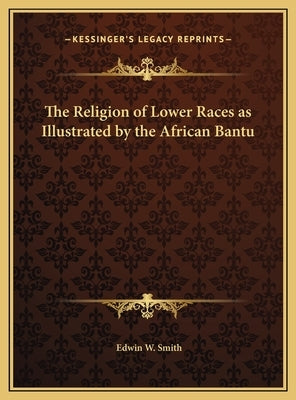 The Religion of Lower Races as Illustrated by the African Bantu by Smith, Edwin W.