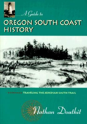 A Guide to Oregon South Coast History: Traveling the Jedediah Smith Trail by Douthit, Nathan