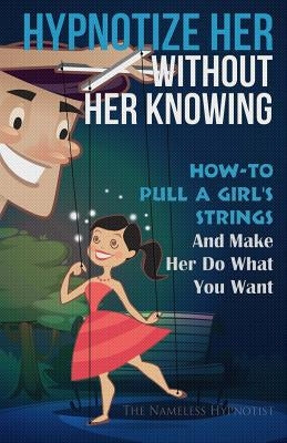 Hypnotize Her Without Her Knowing: How To Pull A Girl's Strings And Make Her Do What You Want by Hypnotist, The Nameless