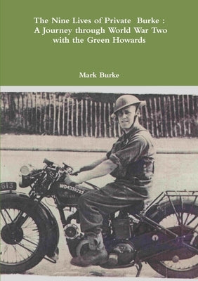 The Nine Lives of Private Burke: A Journey through World War Two with the Green Howards by Burke, Mark