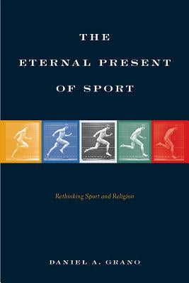 The Eternal Present of Sport: Rethinking Sport and Religion by Grano, Daniel A.
