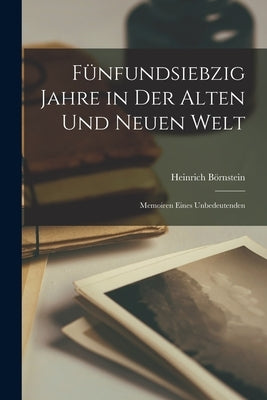 Fünfundsiebzig Jahre in der Alten und Neuen Welt: Memoiren Eines Unbedeutenden by Börnstein, Heinrich