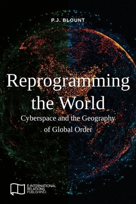 Reprogramming the World: Cyberspace and the Geography of Global Order by Blount, P. J.