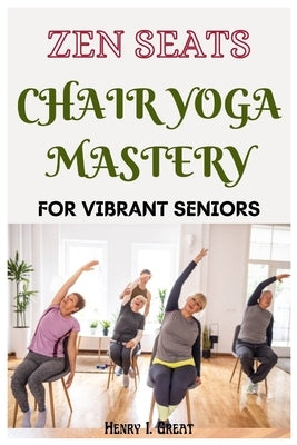 Zen Seats: Chair Yoga Mastery for Vibrant Seniors by I. Great, Henry