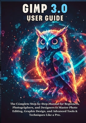 Gimp 3.0 User Guide: The Complete Step-by-Step Manual for Beginners, Photographers, and Designers to Master Photo Editing, Graphic Design, and Advance by Ray Miles, Mika