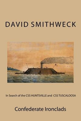 In Search of the CSS HUNTSVILLE and CSS TUSCALOOSA: Confederate Ironclads by Smithweck, David M.