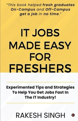 IT Jobs Made Easy For Freshers: Experimented Tips and Strategies To Help You Get Jobs Fast In The IT Industry! by Rakesh Singh