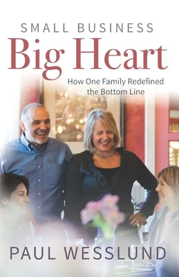 Small Business Big Heart: How One Family Redefined the Bottom Line by Wesslund, Paul
