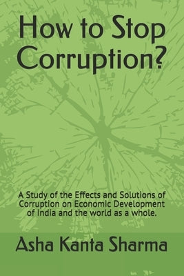 How to Stop Corruption?: A Study of the Effects and Solutions of Corruption on Economic Development of India and the world as a whole. by Sharma, Asha Kanta