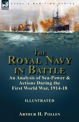 The Royal Navy in Battle: an Analysis of Sea-Power and Actions During the First World War, 1914-18: an Analysis of Sea-Power and Actions During by Pollen, Arthur H.