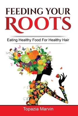 Feeding your roots: Your handy guide to healthy hair by Marvin, Topazia