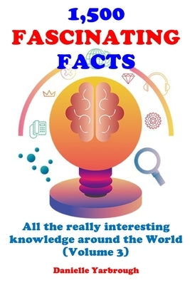 1,500 Fascinating Facts: All the really interesting knowledge around the World (Volume 3) by Yarbrough, Danielle