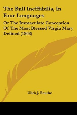 The Bull Ineffabilis, In Four Languages: Or The Immaculate Conception Of The Most Blessed Virgin Mary Defined (1868) by Bourke, Ulick J.
