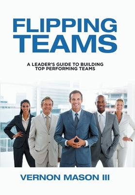 Flipping Teams: A Leader's Guide to Building Top Performing Teams by Mason, Vernon, III