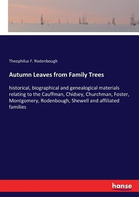 Autumn Leaves from Family Trees: historical, biographical and genealogical materials relating to the Cauffman, Chidsey, Churchman, Foster, Montgomery, by Rodenbough, Theophilus F.