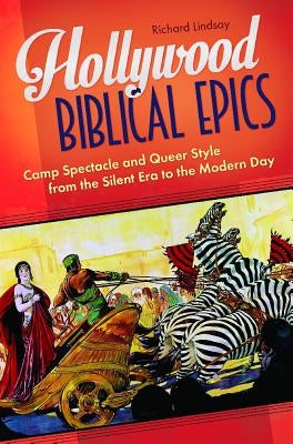Hollywood Biblical Epics: Camp Spectacle and Queer Style from the Silent Era to the Modern Day by Lindsay, Richard