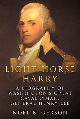 Light-Horse Harry: A Biography of Washington's Great Cavalryman, General Henry Lee by Gerson, Noel B.