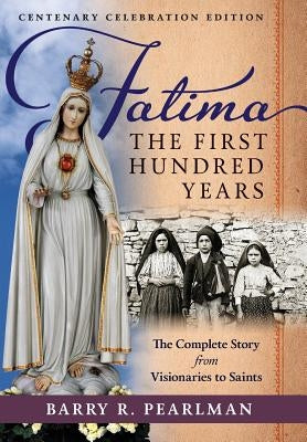Fatima, the First Hundred Years: The Complete Story from Visionaries to Saints by Pearlman, Barry R.